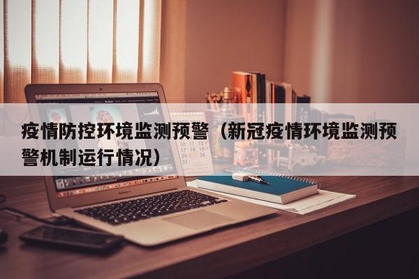 疫情防控环境监测预警(新冠疫情环境监测预警机制运行情况)