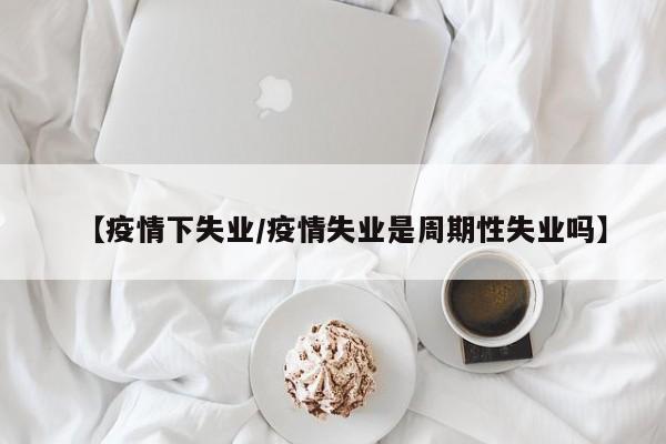 【疫情下失业/疫情失业是周期性失业吗】