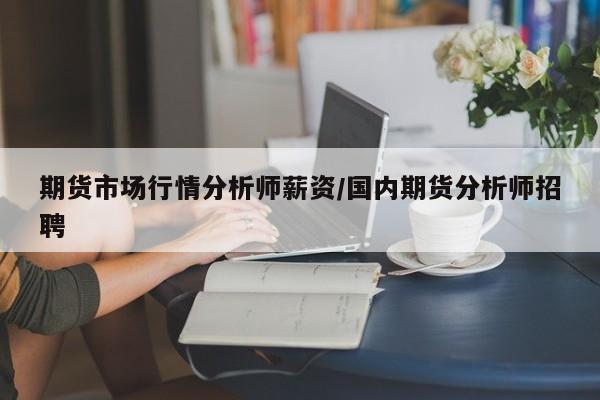 期货市场行情分析师薪资/国内期货分析师招聘