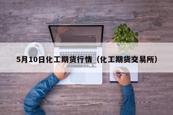 5月10日化工期货行情(化工期货交易所)