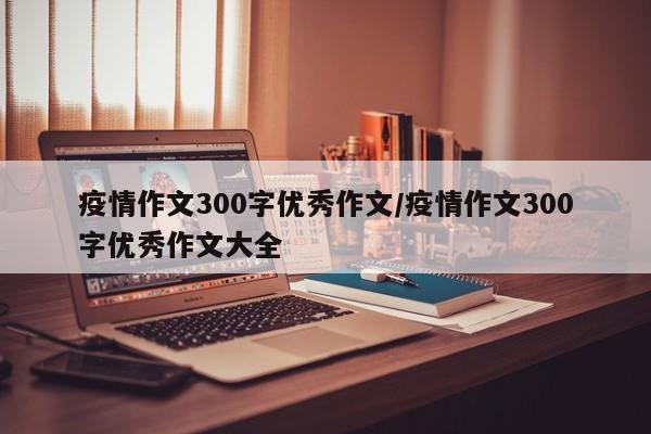 疫情作文300字优秀作文/疫情作文300字优秀作文大全