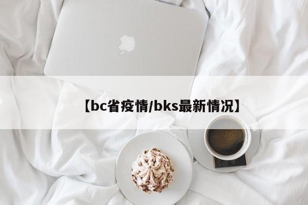 【bc省疫情/bks最新情况】