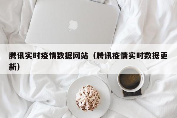 腾讯实时疫情数据网站(腾讯疫情实时数据更新)