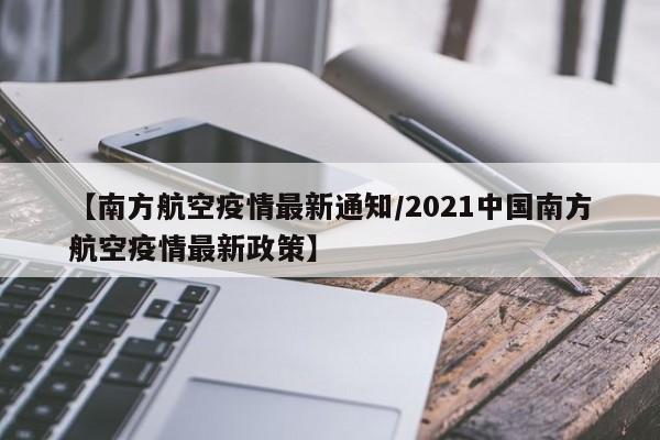 【南方航空疫情最新通知/2021中国南方航空疫情最新政策】
