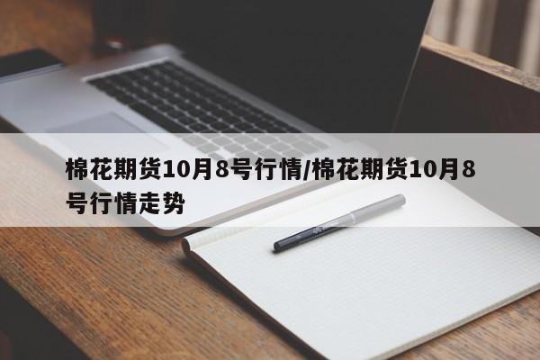 棉花期货10月8号行情/棉花期货10月8号行情走势
