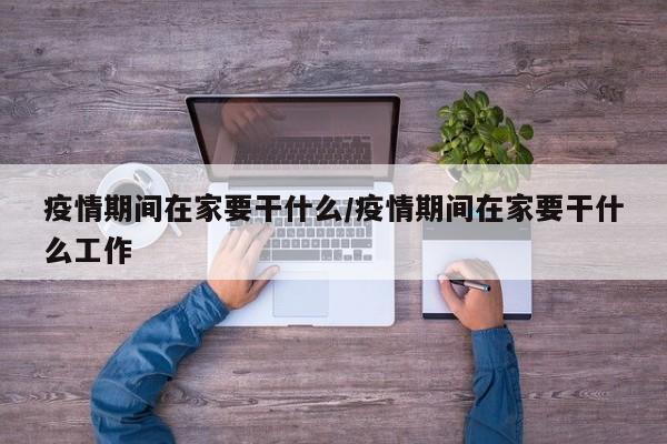 疫情期间在家要干什么/疫情期间在家要干什么工作