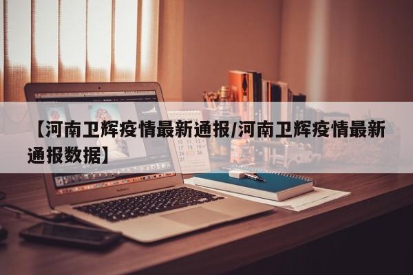 【河南卫辉疫情最新通报/河南卫辉疫情最新通报数据】
