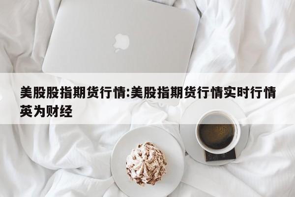 美股股指期货行情:美股指期货行情实时行情英为财经