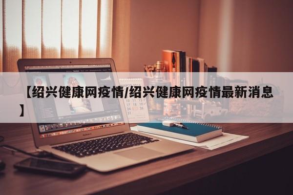 【绍兴健康网疫情/绍兴健康网疫情最新消息】