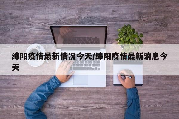 绵阳疫情最新情况今天/绵阳疫情最新消息今天