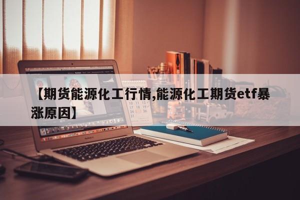 【期货能源化工行情,能源化工期货etf暴涨原因】
