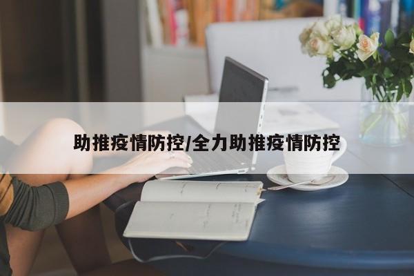 助推疫情防控/全力助推疫情防控