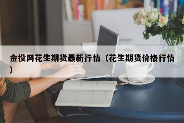 金投网花生期货最新行情(花生期货价格行情)
