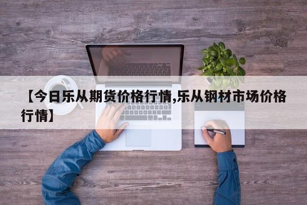 【今日乐从期货价格行情,乐从钢材市场价格行情】