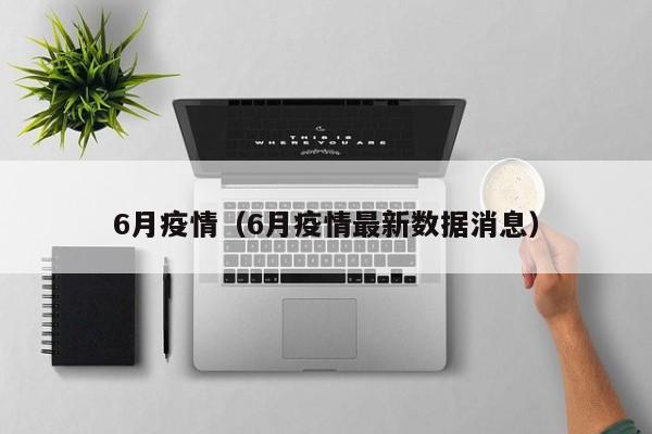 6月疫情(6月疫情最新数据消息)