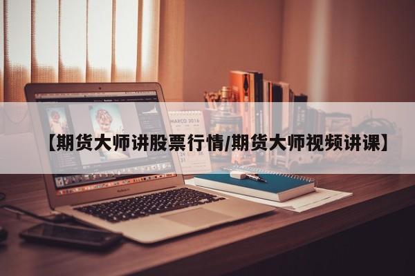 【期货大师讲股票行情/期货大师视频讲课】