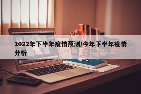 2022年下半年疫情预测/今年下半年疫情分析