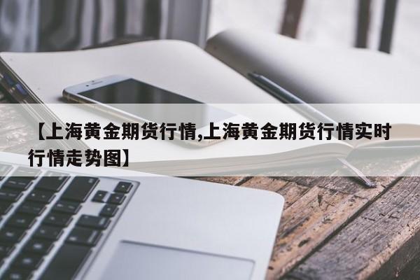 【上海黄金期货行情,上海黄金期货行情实时行情走势图】