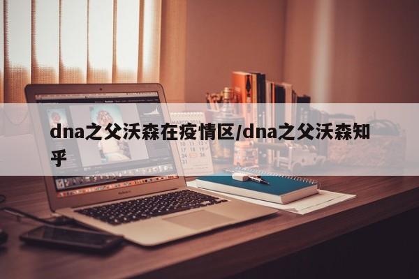 dna之父沃森在疫情区/dna之父沃森知乎