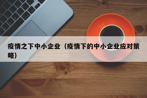 疫情之下中小企业(疫情下的中小企业应对策略)
