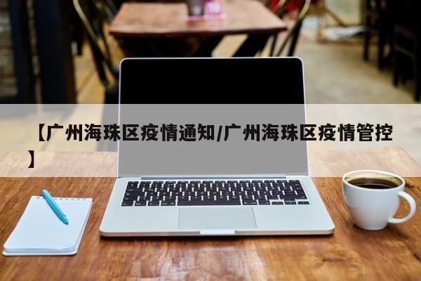 【广州海珠区疫情通知/广州海珠区疫情管控】