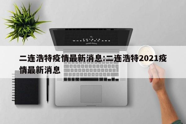 二连浩特疫情最新消息:二连浩特2021疫情最新消息
