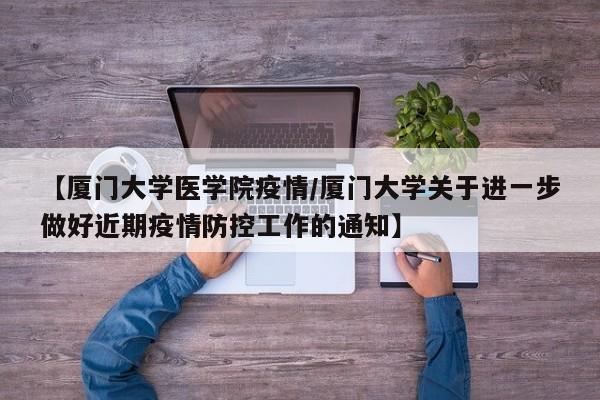 【厦门大学医学院疫情/厦门大学关于进一步做好近期疫情防控工作的通知】
