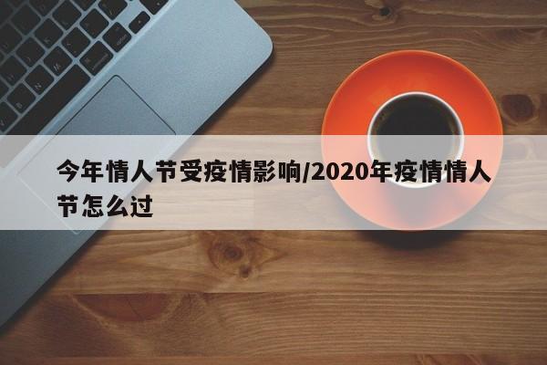 今年情人节受疫情影响/2020年疫情情人节怎么过