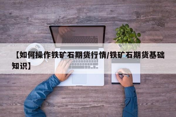 【如何操作铁矿石期货行情/铁矿石期货基础知识】