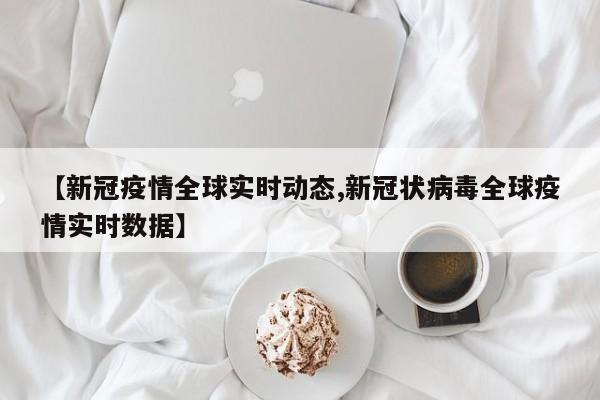 【新冠疫情全球实时动态,新冠状病毒全球疫情实时数据】