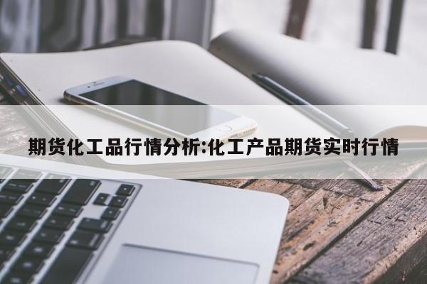 期货化工品行情分析:化工产品期货实时行情