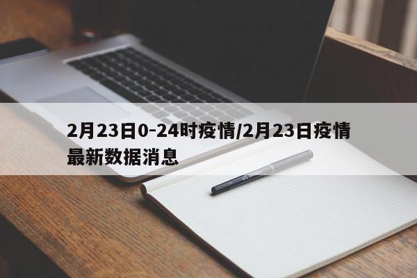 2月23日0-24时疫情/2月23日疫情最新数据消息