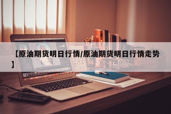 【原油期货明日行情/原油期货明日行情走势】