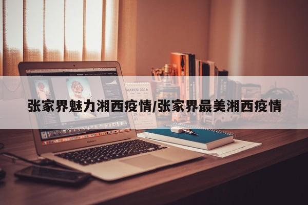 张家界魅力湘西疫情/张家界最美湘西疫情