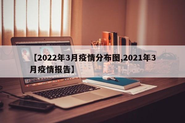 【2022年3月疫情分布图,2021年3月疫情报告】