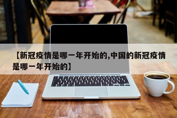 【新冠疫情是哪一年开始的,中国的新冠疫情是哪一年开始的】