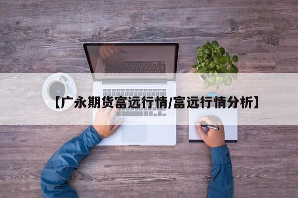 【广永期货富远行情/富远行情分析】