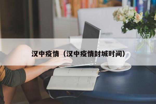 汉中疫情(汉中疫情封城时间)