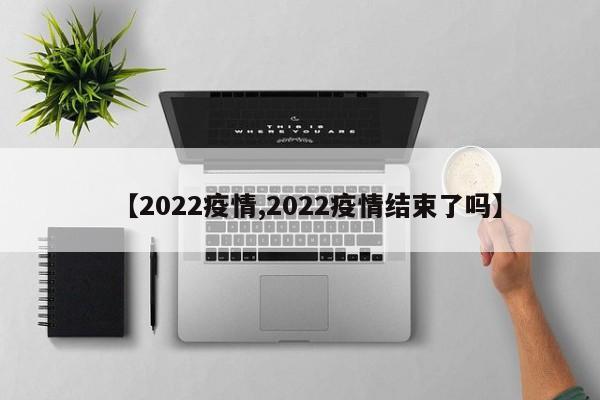 【2022疫情,2022疫情结束了吗】