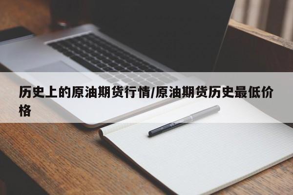 历史上的原油期货行情/原油期货历史最低价格