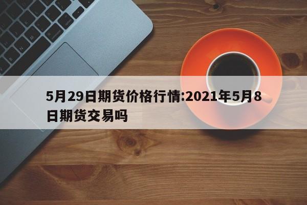 5月29日期货价格行情:2021年5月8日期货交易吗