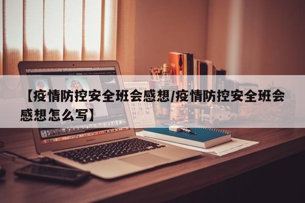 【疫情防控安全班会感想/疫情防控安全班会感想怎么写】