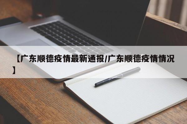 【广东顺德疫情最新通报/广东顺德疫情情况】