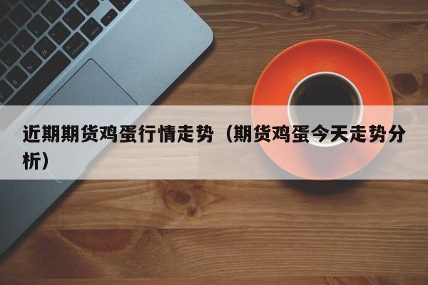 近期期货鸡蛋行情走势(期货鸡蛋今天走势分析)