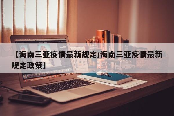 【海南三亚疫情最新规定/海南三亚疫情最新规定政策】