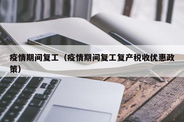 疫情期间复工(疫情期间复工复产税收优惠政策)