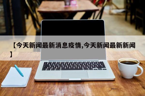 【今天新闻最新消息疫情,今天新闻最新新闻】