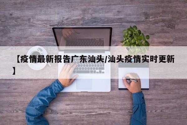 【疫情最新报告广东汕头/汕头疫情实时更新】