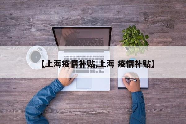 【上海疫情补贴,上海 疫情补贴】