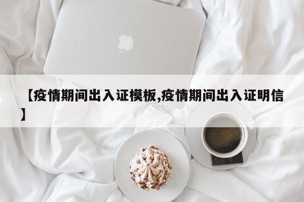 【疫情期间出入证模板,疫情期间出入证明信】